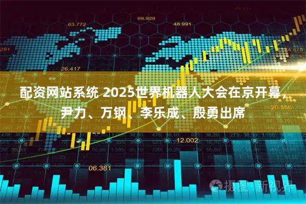 配资网站系统 2025世界机器人大会在京开幕，尹力、万钢、李乐成、殷勇出席