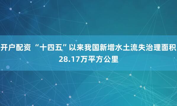 开户配资 “十四五”以来我国新增水土流失治理面积28.17万平方公里