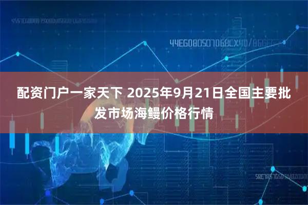 配资门户一家天下 2025年9月21日全国主要批发市场海鳗价格行情