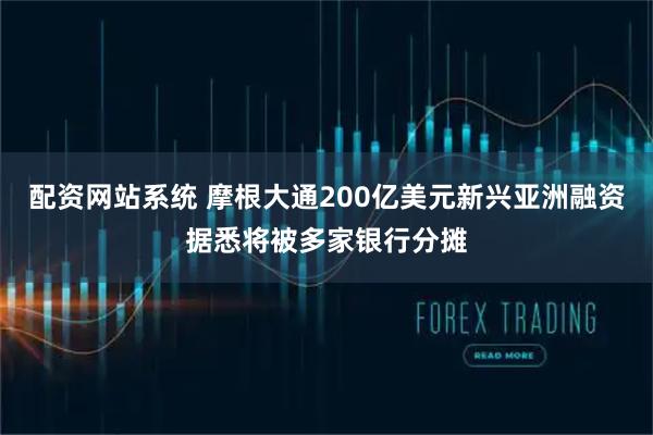 配资网站系统 摩根大通200亿美元新兴亚洲融资据悉将被多家银行分摊
