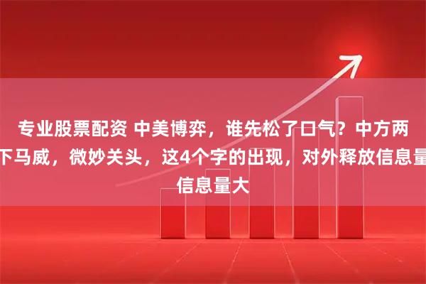 专业股票配资 中美博弈,谁先松了口气?中方两大下马威,微妙关头,这4个字的出现,对外释放信息量大