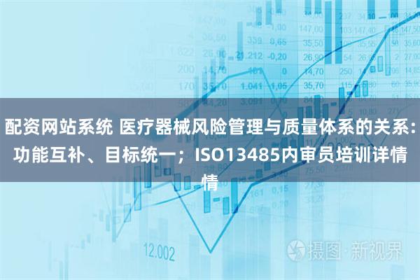 配资网站系统 医疗器械风险管理与质量体系的关系:功能互补、目标统一;ISO13485内审员培训详情