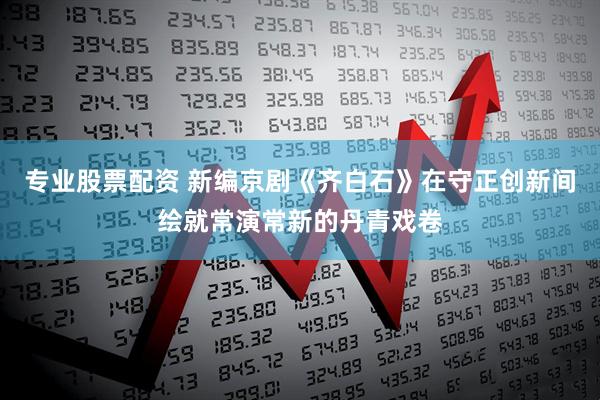 专业股票配资 新编京剧《齐白石》在守正创新间绘就常演常新的丹青戏卷