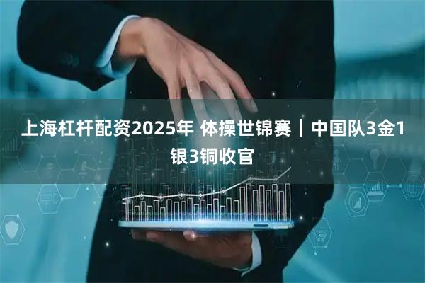 上海杠杆配资2025年 体操世锦赛｜中国队3金1银3铜收官