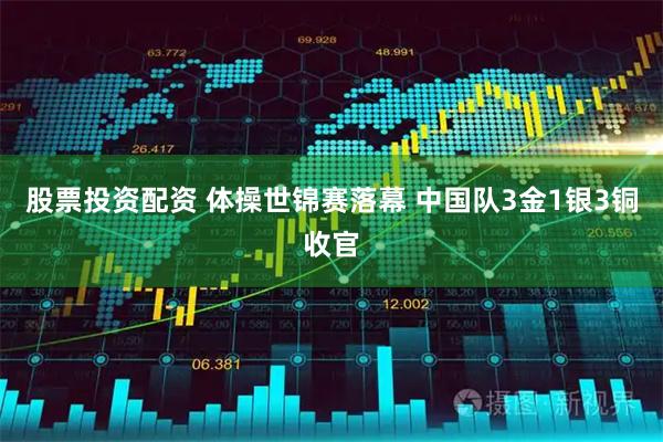 股票投资配资 体操世锦赛落幕 中国队3金1银3铜收官