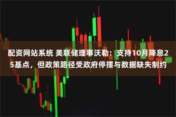 配资网站系统 美联储理事沃勒:支持10月降息25基点,但政策路径受政府停摆与数据缺失制约