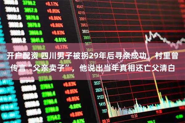 开户配资 四川男子被拐29年后寻亲成功,村里曾传言“父亲卖子”,他说出当年真相还亡父清白