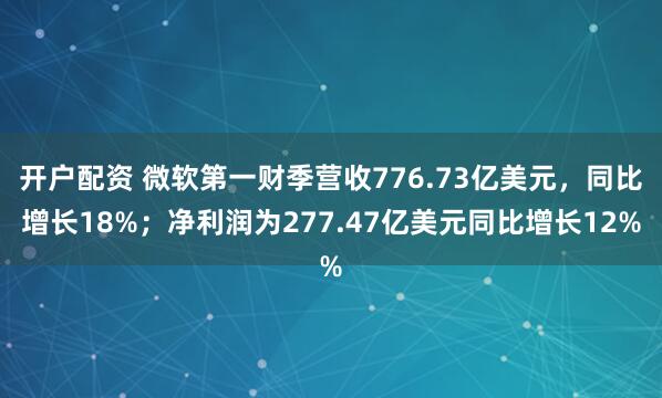 开户配资 微软第一财季营收776.73亿美元,同比增长18%;净利润为277.47亿美元同比增长12%