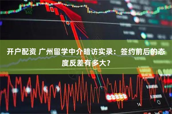 开户配资 广州留学中介暗访实录:签约前后的态度反差有多大?
