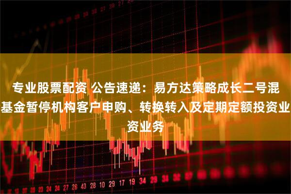 专业股票配资 公告速递:易方达策略成长二号混合基金暂停机构客户申购、转换转入及定期定额投资业务