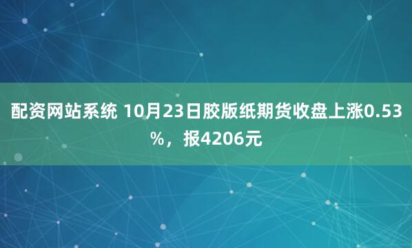 配资网站系统 10月23日胶版纸期货收盘上涨0.53%,报4206元