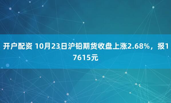 开户配资 10月23日沪铅期货收盘上涨2.68%,报17615元