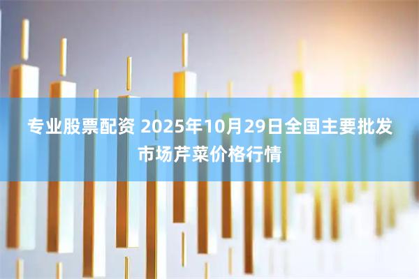 专业股票配资 2025年10月29日全国主要批发市场芹菜价格行情