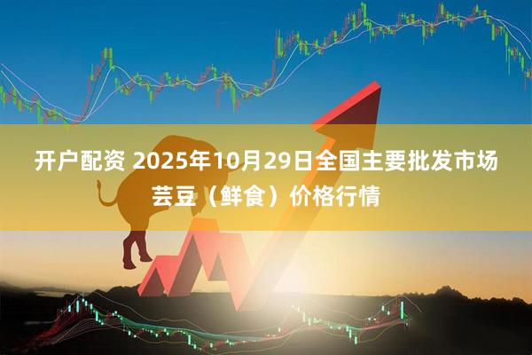 开户配资 2025年10月29日全国主要批发市场芸豆(鲜食)价格行情