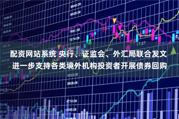 配资网站系统 央行、证监会、外汇局联合发文 进一步支持各类境外机构投资者开展债券回购