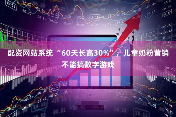 配资网站系统 “60天长高30%”,儿童奶粉营销不能搞数字游戏