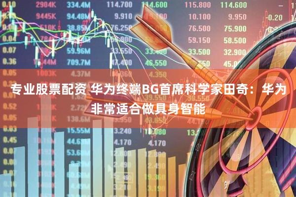 专业股票配资 华为终端BG首席科学家田奇:华为非常适合做具身智能