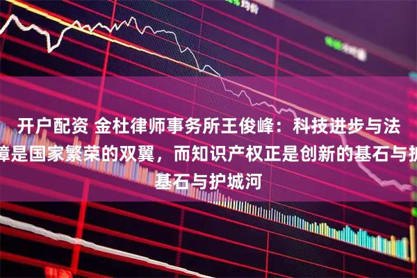 开户配资 金杜律师事务所王俊峰:科技进步与法治保障是国家繁荣的双翼,而知识产权正是创新的基石与护城河