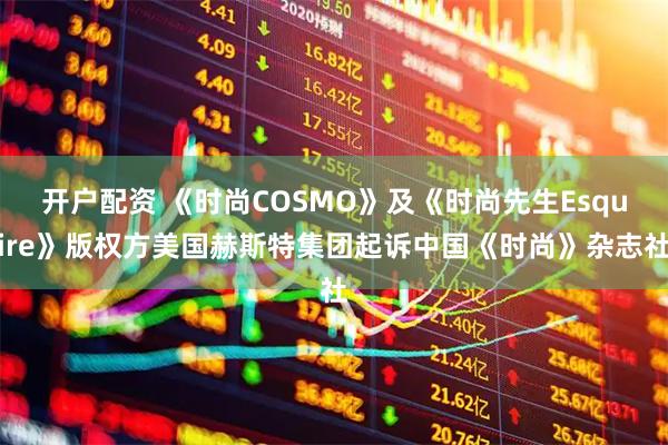 开户配资 《时尚COSMO》及《时尚先生Esquire》版权方美国赫斯特集团起诉中国《时尚》杂志社