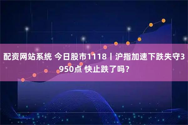 配资网站系统 今日股市1118丨沪指加速下跌失守3950点 快止跌了吗?