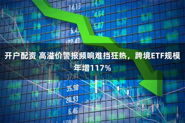 开户配资 高溢价警报频响难挡狂热,跨境ETF规模年增117%