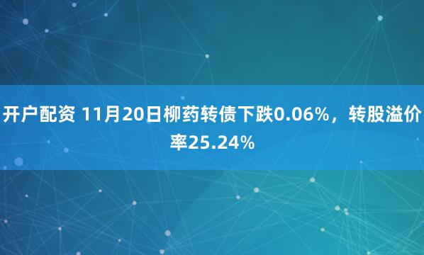 开户配资 11月20日柳药转债下跌0.06%,转股溢价率25.24%