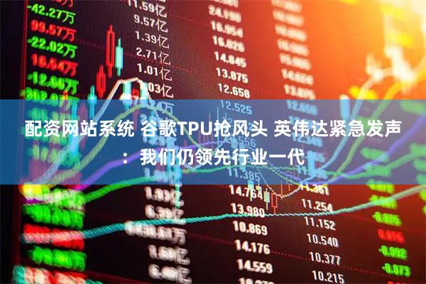 配资网站系统 谷歌TPU抢风头 英伟达紧急发声:我们仍领先行业一代