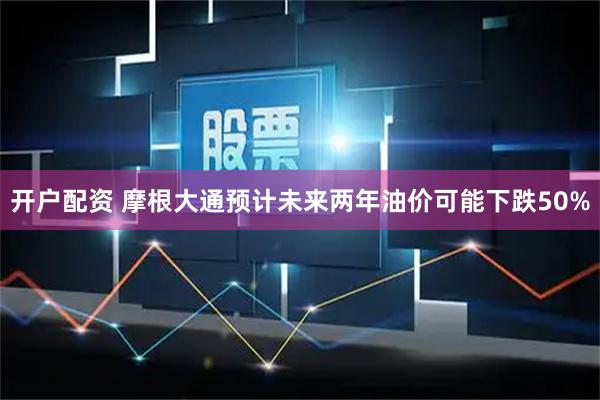 开户配资 摩根大通预计未来两年油价可能下跌50%