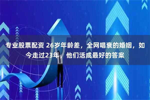 专业股票配资 26岁年龄差,全网唱衰的婚姻,如今走过23年,他们活成最好的答案
