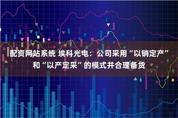 配资网站系统 埃科光电：公司采用“以销定产”和“以产定采”的模式并合理备货
